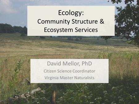 Ecology: Community Structure & Ecosystem Services David Mellor, PhD Citizen Science Coordinator Virginia Master Naturalists.