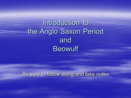 Introduction to the Anglo Saxon Period and Beowulf Be sure to follow along and take notes.