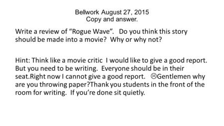 Bellwork August 27, 2015 Copy and answer. Write a review of “Rogue Wave”. Do you think this story should be made into a movie? Why or why not? Hint: Think.