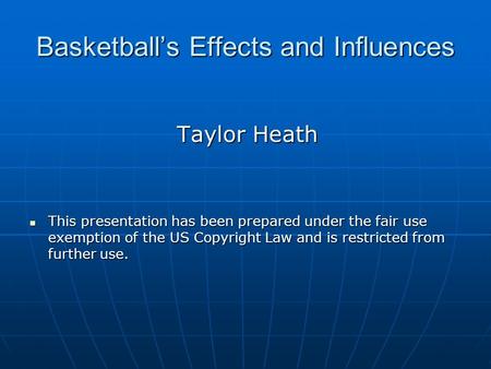 Basketball’s Effects and Influences Taylor Heath This presentation has been prepared under the fair use exemption of the US Copyright Law and is restricted.