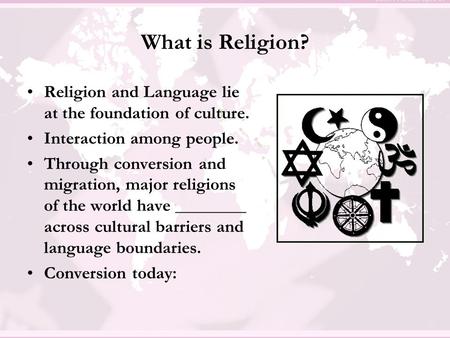 What is Religion? Religion and Language lie at the foundation of culture. Interaction among people. Through conversion and migration, major religions of.