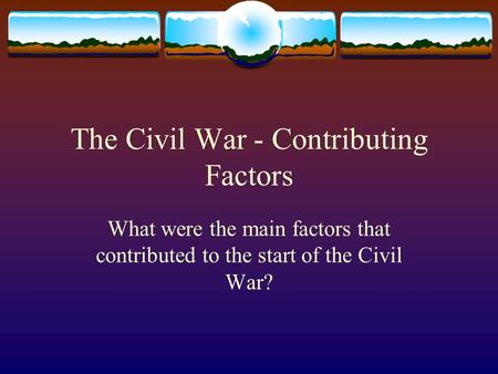 The Civil War - Contributing Factors What were the main factors that contributed to the start of the Civil War?