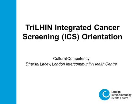 TriLHIN Integrated Cancer Screening (ICS) Orientation Cultural Competency Dharshi Lacey, London Intercommunity Health Centre.
