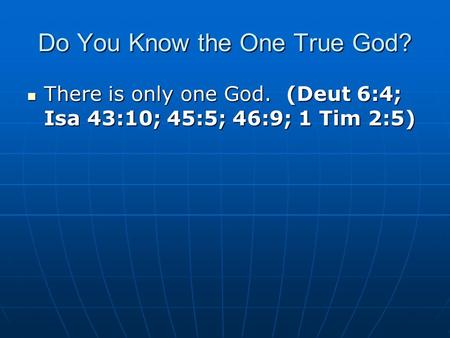 Do You Know the One True God? There is only one God. (Deut 6:4; Isa 43:10; 45:5; 46:9; 1 Tim 2:5) There is only one God. (Deut 6:4; Isa 43:10; 45:5; 46:9;