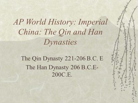 AP World History: Imperial China: The Qin and Han Dynasties The Qin Dynasty 221-206 B.C. E The Han Dynasty 206 B.C.E- 200C.E.