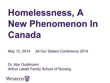 Homelessness, A New Phenomenon In Canada May 12, 2014All Our Sisters Conference 2014 Dr. Abe Oudshoorn Arthur Labatt Family School of Nursing.