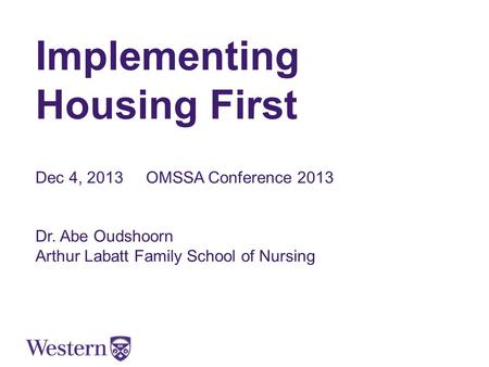 Implementing Housing First Dec 4, 2013 OMSSA Conference 2013 Dr. Abe Oudshoorn Arthur Labatt Family School of Nursing.