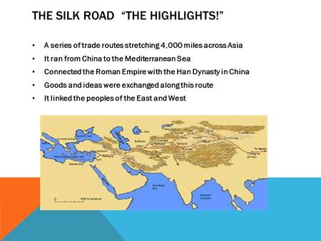 THE SILK ROAD “THE HIGHLIGHTS!” A series of trade routes stretching 4,000 miles across Asia It ran from China to the Mediterranean Sea Connected the Roman.