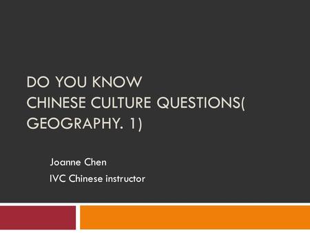 DO YOU KNOW CHINESE CULTURE QUESTIONS( GEOGRAPHY. 1) Joanne Chen IVC Chinese instructor.