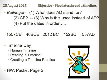 25 August 2015 Objective – Plot dates & read a timeline. Bellringer- (1) What does AD stand for? (2) CE? -- (3) Why is this used instead of AD? (4) Put.