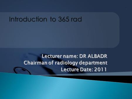 Lecturer name: DR ALBADR Chairman of radiology department Lecture Date: 2011 Introduction to 365 rad.