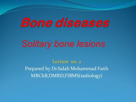 Lecture no. 2 Prepared by Dr.Salah Mohammad Fatih MBChB,DMRD,FIBMS(radiology) Solitary bone lesions.