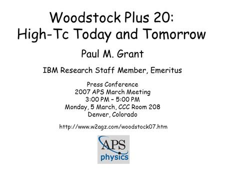 Woodstock Plus 20: High-Tc Today and Tomorrow Paul M. Grant IBM Research Staff Member, Emeritus Press Conference 2007 APS March Meeting 3:00 PM – 5:00.