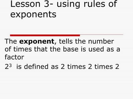 Lesson 3- using rules of exponents The exponent, tells the number of times that the base is used as a factor 2 3 is defined as 2 times 2 times 2.