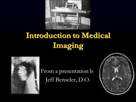 Introduction to Medical Imaging From a presentation by Jeff Benseler, D.O.