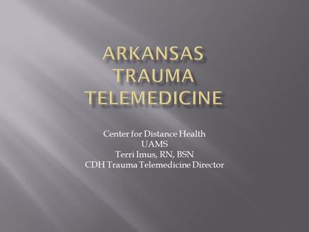 Center for Distance Health UAMS Terri Imus, RN, BSN CDH Trauma Telemedicine Director.