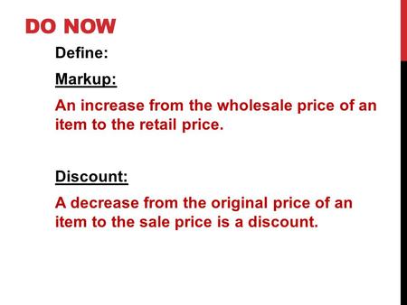 DO NOW Define: Markup: An increase from the wholesale price of an item to the retail price. Discount: A decrease from the original price of an item to.