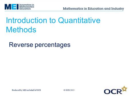 Produced by MEI on behalf of OCR © OCR 2013 Introduction to Quantitative Methods Reverse percentages.