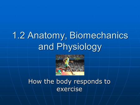 1.2 Anatomy, Biomechanics and Physiology How the body responds to exercise.