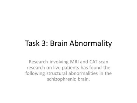 Task 3: Brain Abnormality Research involving MRI and CAT scan research on live patients has found the following structural abnormalities in the schizophrenic.