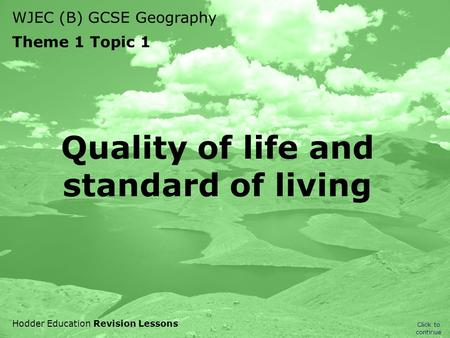 WJEC (B) GCSE Geography Theme 1 Topic 1 Hodder Education Revision Lessons Quality of life and standard of living Click to continue.