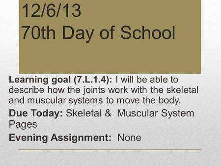 12/6/13 70th Day of School Learning goal (7.L.1.4): I will be able to describe how the joints work with the skeletal and muscular systems to move the body.