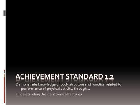 Achievement Standard 1.2 Demonstrate knowledge of body structure and function related to performance of physical activity, through… Understanding Basic.