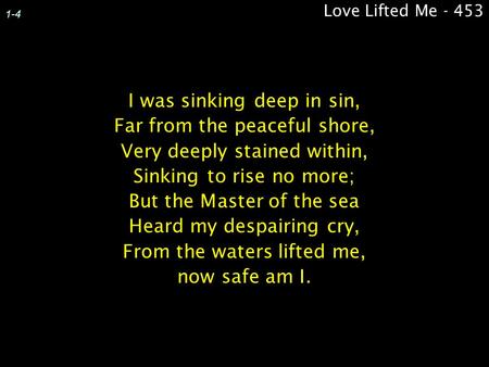 Love Lifted Me - 453 1-4 I was sinking deep in sin, Far from the peaceful shore, Very deeply stained within, Sinking to rise no more; But the Master of.