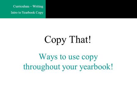 Curriculum ~ Writing Intro to Yearbook Copy Ways to use copy throughout your yearbook! Copy That!
