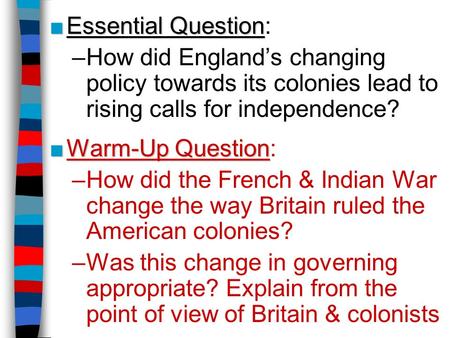 ■Essential Question ■Essential Question: –How did England’s changing policy towards its colonies lead to rising calls for independence? ■Warm-Up Question.