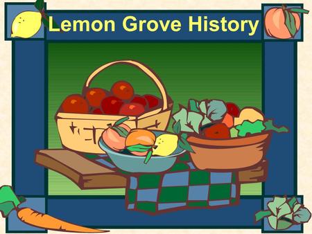 Lemon Grove History. The Early Years A long time ago, the area that is Lemon Grove had no homes, roads, schools, churches, or businesses. Native Americans.