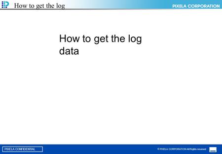  PIXELA CORPORATION All Rights reserved PIXELA CONFIDENTIAL How to get the log How to get the log data.
