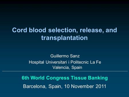 Cord blood selection, release, and transplantation 6th World Congress Tissue Banking Barcelona, Spain, 10 November 2011 Guillermo Sanz Hospital Universitari.