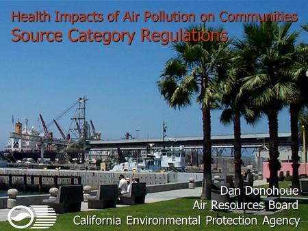 Health Impacts of Air Pollution on Communities Source Category Regulations Dan Donohoue Air Resources Board California Environmental Protection Agency.