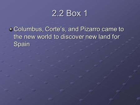 2.2 Box 1 Columbus, Corte’s, and Pizarro came to the new world to discover new land for Spain.
