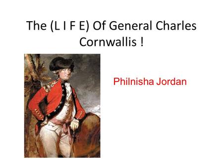 The (L I F E) Of General Charles Cornwallis ! Philnisha Jordan.