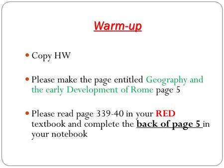 Warm-up Copy HW Please make the page entitled Geography and the early Development of Rome page 5 Please read page 339-40 in your RED textbook and complete.