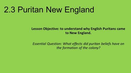 2.3 Puritan New England Lesson Objective: to understand why English Puritans came to New England. Essential Question: What effects did puritan beliefs.