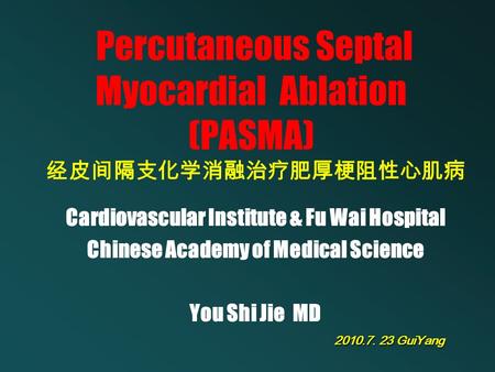 Percutaneous Septal Myocardial Ablation (PASMA) Cardiovascular Institute & Fu Wai Hospital Chinese Academy of Medical Science You Shi Jie MD 2010.7. 23.