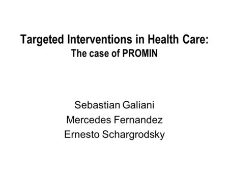Targeted Interventions in Health Care: The case of PROMIN Sebastian Galiani Mercedes Fernandez Ernesto Schargrodsky.