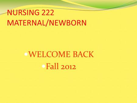 NURSING 222 MATERNAL/NEWBORN WELCOME BACK Fall 2012.