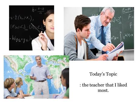 Today’s Topic : the teacher that I liked most.. Today, you can - write an essay about the teacher that you liked most. - use the expressions about the.