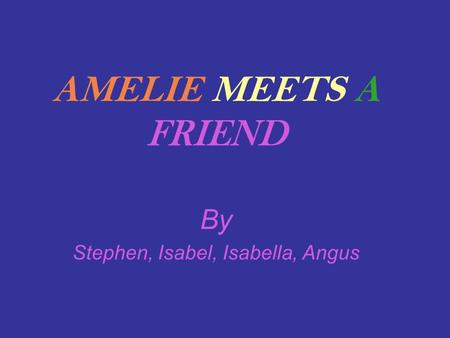 AMELIE MEETS A FRIEND By Stephen, Isabel, Isabella, Angus.