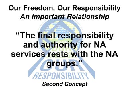 Our Freedom, Our Responsibility An Important Relationship “The final responsibility and authority for NA services rests with the NA groups.” Second Concept.