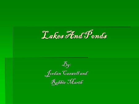 Lakes And Ponds By: Jordan Caswell and Robbie Marth.