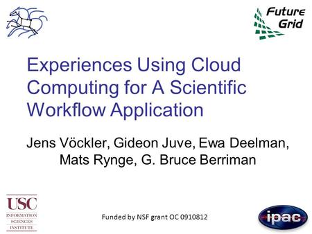 Experiences Using Cloud Computing for A Scientific Workflow Application Jens Vöckler, Gideon Juve, Ewa Deelman, Mats Rynge, G. Bruce Berriman Funded by.