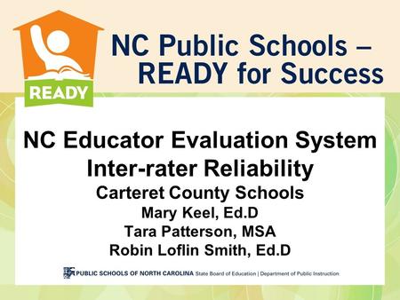 NC Educator Evaluation System Inter-rater Reliability Carteret County Schools Mary Keel, Ed.D Tara Patterson, MSA Robin Loflin Smith, Ed.D.
