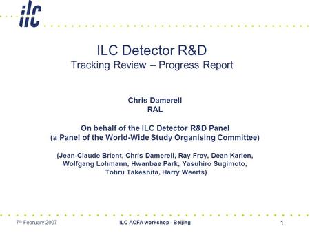 7 th February 2007ILC ACFA workshop - Beijing 1 ILC Detector R&D Tracking Review – Progress Report Chris Damerell RAL On behalf of the ILC Detector R&D.