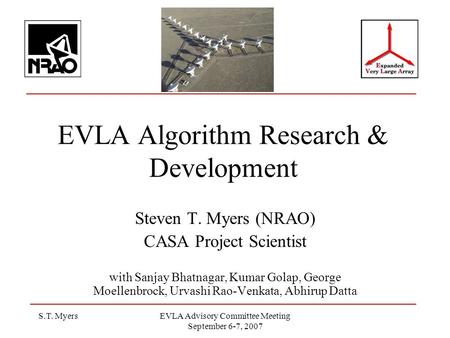 S.T. MyersEVLA Advisory Committee Meeting September 6-7, 2007 EVLA Algorithm Research & Development Steven T. Myers (NRAO) CASA Project Scientist with.
