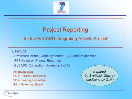 Project Reporting for the EuCARD Integrating Activity Project Based on: - Provisions of the Grant Agreement (GA) and its annexes - FP7 Guide on Project.